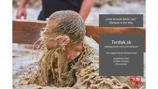 „How to build better you“
Obstacle is the Way
Tvrdak.sk
„helping people overcome obstacles“
The Largest Slovak Obstacle Race
established 2013
13 000+ finishers
20 countries
 