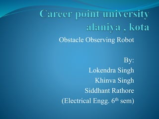 Obstacle Observing Robot
By:
Lokendra Singh
Khinva Singh
Siddhant Rathore
(Electrical Engg. 6th sem)
 
