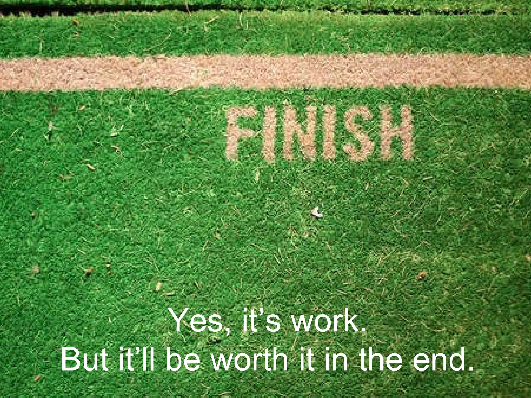 Yes, it’s work. But it’ll be worth it in the end.