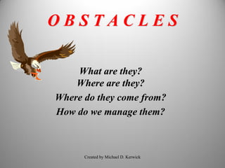 OBSTACLES

    What are they?
    Where are they?
Where do they come from?
How do we manage them?



      Created by Michael D. Kerwick
 