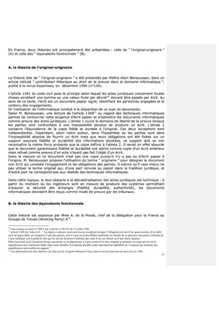 15
EEnn FFrraannccee,, ddeeuuxx tthhééoorriieess oonntt pprriinncciippaalleemmeenntt ééttéé pprréésseennttééeess :: cceellllee ddee ““ ll’’oorriiggiinnaall--oorriiggiinnaaiirree ””
((AA)) eett cceellllee ddeess ““ ééqquuiivvaalleennttss ffoonnccttiioonnnneellss ”” ((BB))..
AA.. llaa tthhééoorriiee ddee ll’’oorriiggiinnaall--oorriiggiinnaaiirree
LLaa tthhééoorriiee ddiittee ddee ““ ll’’oorriiggiinnaall--oorriiggiinnaaiirree ”” aa ééttéé pprréésseennttééee ppaarr MMaaîîttrree AAllaaiinn BBeennssoouussssaann,, ddaannss uunn
aarrttiiccllee iinnttiittuulléé ““ ccoonnttrriibbuuttiioonn tthhééoorriiqquuee aauu ddrrooiitt ddee llaa pprreeuuvvee ddaannss llee ddoommaaiinnee iinnffoorrmmaattiiqquuee ””,,
ppuubblliiéé àà llaa rreevvuuee EExxppeerrttiisseess,, eenn ddéécceemmbbrree 11999900 ((nn°°113344))..
LL’’aarrttiiccllee 11334411 dduu ccooddee cciivviill ppoossee llee pprriinncciippee sseelloonn lleeqquueell lleess aacctteess jjuurriiddiiqquueess ccoonncceerrnnaanntt ttoouutteess
cchhoosseess eexxccééddaanntt uunnee ssoommmmee oouu uunnee vvaalleeuurr ffiixxééee ppaarr ddééccrreett1100
ddooiivveenntt êêttrree ppaassssééss ppaarr ééccrriitt.. AAuu
sseennss ddee ccee tteexxttee,, ll’’ééccrriitt eesstt uunn ddooccuummeenntt ppaappiieerr ssiiggnnéé,, iiddeennttiiffiiaanntt lleess ppeerrssoonnnneess eennggaaggééeess eett llee
ccoonntteennuu ddeess eennggaaggeemmeennttss..
OOrr ll’’uuttiilliissaattiioonn ddee ll’’iinnffoorrmmaattiiqquuee ccoonndduuiitt àà llaa ddiissppaarriittiioonn ddee ccee ttyyppee ddee ddooccuummeennttss..
SSeelloonn MM.. BBeennssoouussssaann,, uunnee lleeccttuurree ddee ll’’aarrttiiccllee 113344881111
aauu rreeggaarrdd ddeess tteecchhnniiqquueess iinnffoorrmmaattiiqquueess
ppeerrmmeett ddee ccoonnttoouurrnneerr cceettttee eexxiiggeennccee dd’’ééccrriitt ppaappiieerr eett dd’’aaddmmeettttrree lleess ddooccuummeennttss iinnffoorrmmaattiiqquueess
ccoommmmee pprreeuuvvee ddeess aacctteess jjuurriiddiiqquueess.. LL’’aalliinnééaa 11 oouuvvrree llee ddoommaaiinnee ddee lliibbeerrttéé ddee llaa pprreeuuvvee lloorrssqquuee
lleess ppaarrttiieess ssoonntt ccoonnffrroonnttééeess àà uunnee iimmppoossssiibbiilliittéé aabbssoolluuee ddee pprroodduuiirree uunn ééccrriitt.. LL’’aalliinnééaa 22
ccoonnssaaccrree ll’’ééqquuiivvaalleennccee ddee llaa ccooppiiee ffiiddèèllee eett dduurraabbllee àà ll’’oorriiggiinnaall.. CCeess ddeeuuxx eexxcceeppttiioonnss ssoonntt
iinnddééppeennddaanntteess.. CCeeppeennddaanntt,, sseelloonn nnoottrree aauutteeuurr,, ddaannss ll’’hhyyppootthhèèssee ooùù lleess ppaarrttiieess ssoonntt ddaannss
ll’’iimmppoossssiibbiilliittéé aabbssoolluuee ddee ffoouurrnniirr uunn ééccrriitt mmaaiiss qquuee lleeuurrss oobblliiggaattiioonnss oonntt ééttéé ffiixxééeess ssuurr uunn
ssuuppppoorrtt aassssuurraanntt ffiiddéélliittéé eett dduurraabbiilliittéé ddeess iinnffoorrmmaattiioonnss ssttoocckkééeess,, ccee ssuuppppoorrtt ddooiitt ssee vvooiirr
rreeccoonnnnaaîîttrree llaa mmêêmmee ffoorrccee pprroobbaannttee qquuee llaa ccooppiiee ddééffiinniiee àà ll’’aalliinnééaa 22.. IIll sseerraaiitt eenn eeffffeett aabbssuurrddee
qquuee llee ddooccuummeenntt ggaarraannttiissssaanntt ffiiddéélliittéé eett dduurraabbiilliittéé ssooiitt aaddmmiiss ccoommmmee ccooppiiee dd’’uunn ééccrriitt aannttéérriieeuurr
mmaaiiss rreeffuusséé ccoommmmee pprreeuuvvee dd’’uunn aaccttee nn’’aayyaanntt ppaass ffaaiitt ll’’oobbjjeett dd’’uunn ééccrriitt..
DDaannss llaa mmeessuurree ooùù ccee ddooccuummeenntt nn’’eesstt ppaass uunnee ccooppiiee ppuuiissqquu’’iill nn’’yy aa ppaass eeuu dd’’ééccrriitt ppaappiieerr àà
ll’’oorriiggiinnee,, MM.. BBeennssoouussssaann pprrooppoossee ll’’uuttiilliissaattiioonn dduu tteerrmmee ““ oorriiggiinnaaiirree ”” ppoouurr ddééssiiggnneerr llee ddooccuummeenntt
nnoonn ééccrriitt qquuii ccoonnssttaattee ll’’eennggaaggeemmeenntt eett lleess oobblliiggaattiioonnss ddeess ppaarrttiieess.. IIll eessttiimmee qquu’’iill vvaauutt mmiieeuuxx nnee
ppaass uuttiilliisseerr llee tteerrmmee oorriiggiinnaall qquuii,, dd’’uunnee ppaarrtt rreennvvooiiee aauu ppaappiieerr ddaannss llaa ttrraaddiittiioonn jjuurriiddiiqquuee,, eett
dd’’aauuttrree ppaarrtt nnee ccoorrrreessppoonndd ppaass aauuxx rrééaalliittééss ddeess tteecchhnniiqquueess iinnffoorrmmaattiiqquueess..
DDaannss cceettttee llooggiiqquuee,, llee sseeuull oobbssttaaccllee àà llaa ddéémmaattéérriiaalliissaattiioonn ddeess aacctteess jjuurriiddiiqquueess eesstt tteecchhnniiqquuee :: àà
ppaarrttiirr dduu mmoommeenntt ooùù lleess iinnggéénniieeuurrss ssoonntt eenn mmeessuurree ddee pprroodduuiirree ddeess ssyyssttèèmmeess ppeerrmmeettttaanntt
dd’’aassssuurreerr llaa ssééccuurriittéé ddeess éécchhaannggeess ((ffiiddéélliittéé,, dduurraabbiilliittéé,, aauutthheennttiicciittéé)),, lleess ddooccuummeennttss
iinnffoorrmmaattiiqquueess ddeevvrraaiieenntt êêttrree rreeççuuss ccoommmmee mmooddee ddee pprreeuuvvee ppaarr lleess ttrriibbuunnaauuxx..
BB.. llaa tthhééoorriiee ddeess ééqquuiivvaalleennttss ffoonnccttiioonnnneellss
CCeettttee tthhééoorriiee eesstt ssoouutteennuuee ppaarr MMmmee AA.. ddee llaa PPrreessllee,, cchheeff ddee llaa ddééllééggaattiioonn ppoouurr llaa FFrraannccee aauu
GGrroouuppee ddee TTrraavvaaiill ((WWoorrkkiinngg PPaarrttyy)) 441122
..
10
cette somme est fixée à 5 000 F par le décret n° 80-533 du 15 juillet 1980.
11
article 1348 du Code civil : “ les règles ci-dessus reçoivent encore exception lorsque l’obligation est née d’un quasi-contrat, d’un délit
ou d’un quasi-délit, ou lorsque le l’une des parties, soit n’a pas eu la possibilité matérielle ou morale de se procurer une preuve littérale de
l’acte juridique soit a perdu le titre qui lui servait de preuve littérale, par suite d’un cas fortuit ou d’une force majeure.
Elles reçoivent aussi exception lorsqu’une partie ou le dépositaire n’a pas conservé le titre original et présente un copie qui en est la
reproduction non seulement fidèle mais aussi durable. Est réputée durable toute reproduction indélébile de l’original qui entraîne une
modification irréversible du support. ”
12
Une présentation de cette théorie a été faite par M. Grégoire Mainçon-Vitrac, dans la revue Expertises du mois d’avril 1996.
 