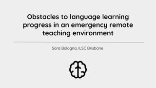 Obstacles to language learning
progress in an emergency remote
teaching environment
Sara Bologna, ILSC Brisbane
 