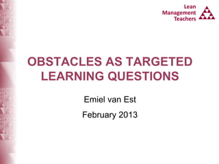 Lean
                                Lean
                        Management
                       Management
                            Teachers
                          Teachers




OBSTACLES AS TARGETED
 LEARNING QUESTIONS
       Emiel van Est
      February 2013
 