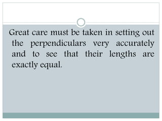Great care must be taken in setting out
the perpendiculars very accurately
and to see that their lengths are
exactly equal.
 