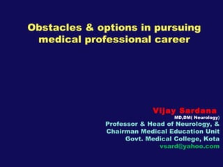 Obstacles & options in pursuing
 medical professional career




                          Vijay Sardana
                                MD,DM( Neurology)
             Professor & Head of Neurology, &
             Chairman Medical Education Unit
                   Govt. Medical College, Kota
                            vsard@yahoo.com
 