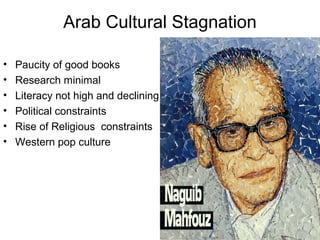 Arab Cultural Stagnation
• Paucity of good books
• Research minimal
• Literacy not high and declining
• Political constraints
• Rise of Religious constraints
• Western pop culture
 