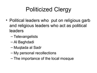 Politicized Clergy
• Political leaders who put on religious garb
and religious leaders who act as political
leaders
– Televangelists
– Al Baghdadi
– Muqtada al Sadr
– My personal recollections
– The importance of the local mosque
 