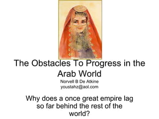 The Obstacles To Progress in the
Arab World
Norvell B De Atkine
youstahz@aol.com
Why does a once great empire lag
so far behind the rest of the
world?
 