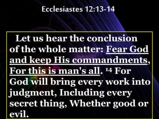 Ecclesiastes 12:13-14
Let us hear the conclusion
of the whole matter: Fear God
and keep His commandments,
For this is man's all. 14 For
God will bring every work into
judgment, Including every
secret thing, Whether good or
evil.
 
