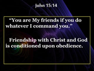 John 15:14
“You are My friends if you do
whatever I command you.”
Friendship with Christ and God
is conditioned upon obedience.
 