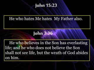 John 15:23
He who hates Me hates My Father also.
John 3:36
He who believes in the Son has everlasting
life; and he who does not believe the Son
shall not see life, but the wrath of God abides
on him.
 