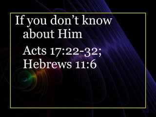 If you don’t know
about Him
Acts 17:22-32;
Hebrews 11:6
 