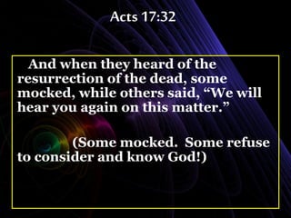 Acts 17:32
And when they heard of the
resurrection of the dead, some
mocked, while others said, “We will
hear you again on this matter.”
(Some mocked. Some refuse
to consider and know God!)
 