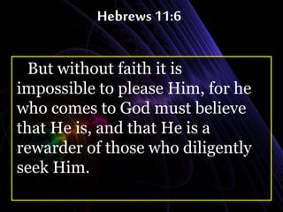 Hebrews 11:6
But without faith it is
impossible to please Him, for he
who comes to God must believe
that He is, and that He is a
rewarder of those who diligently
seek Him.
 