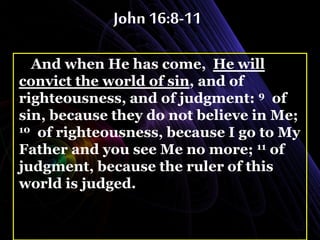 John 16:8-11
And when He has come, He will
convict the world of sin, and of
righteousness, and of judgment: 9 of
sin, because they do not believe in Me;
10 of righteousness, because I go to My
Father and you see Me no more; 11 of
judgment, because the ruler of this
world is judged.
 