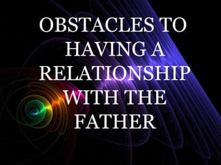 OBSTACLES TO
HAVING A
RELATIONSHIP
WITH THE
FATHER
 