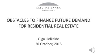 OBSTACLES TO FINANCE FUTURE DEMAND
FOR RESIDENTIAL REAL ESTATE
Olga Lielkalne
20 October, 2015
 