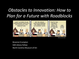 Obstacles to Innovation: How to
Plan for a Future with Roadblocks
Breanne Crumpton
GSK Library Fellow
North Carolina Museum of Art
Dilbert by Scott Adam
 