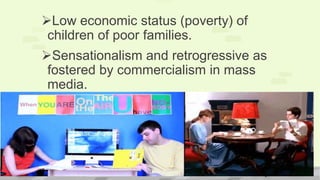 Low economic status (poverty) of
children of poor families.
Sensationalism and retrogressive as
fostered by commercialism in mass
media.
 