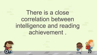 There is a close
correlation between
intelligence and reading
achievement .
 