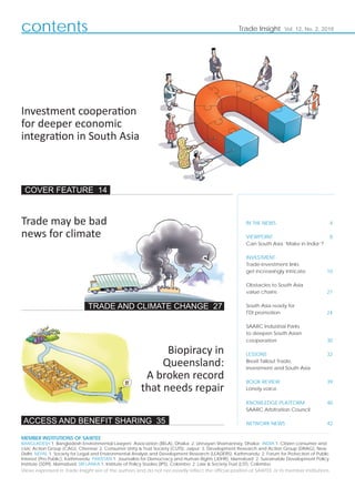 contents Trade Insight Vol. 12, No. 2, 2016
MEMBER INSTITUTIONS OF SAWTEE
BANGLADESH 1. Bangladesh Environmental Lawyers’ Association (BELA), Dhaka; 2. Unnayan Shamannay, Dhaka; INDIA 1. Citizen consumer and
civic Action Group (CAG), Chennai; 2. Consumer Unity & Trust Society (CUTS), Jaipur; 3. Development Research and Action Group (DRAG), New
Delhi; NEPAL 1. Society for Legal and Environmental Analysis and Development Research (LEADERS), Kathmandu; 2. Forum for Protection of Public
Interest (Pro Public), Kathmandu; PAKISTAN 1. Journalists for Democracy and Human Rights (JDHR), Islamabad; 2. Sustainable Development Policy
Institute (SDPI), Islamabad; SRI LANKA 1. Institute of Policy Studies (IPS), Colombo; 2. Law & Society Trust (LST), Colombo
Views expressed in Trade Insight are of the authors and do not necessarily reﬂect the ofﬁcial position of SAWTEE or its member institutions.
COVER FEATURE 14
ACCESS AND BENEFIT SHARING 35
Biopiracy in
Queensland:
A broken record
that needs repair
TRADE AND CLIMATE CHANGE 27
IN THE NEWS 4
VIEWPOINT 8
Can South Asia ‘Make in India’?
INVESTMENT
Trade-investment links
get increasingly intricate 10
Obstacles to South Asia
value chains 21
South Asia ready for
FDI promotion 24
SAARC Industrial Parks
to deepen South Asian
cooperation 30
LESSONS 32
Brexit fallout Trade,
investment and South Asia
BOOK REVIEW 39
Lonely voice
KNOWLEDGE PLATFORM 40
SAARC Arbitration Council
NETWORK NEWS 42
Trade may be bad
news for climate
Investment coopera on
for deeper economic
integra on in South Asia
 