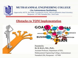 Presented by
Dr. R. RAJA, M.E., Ph.D.,
Assistant Professor, Department of EEE,
Muthayammal Engineering College, (Autonomous)
Namakkal (Dt), Rasipuram – 637408
MUTHAYAMMAL ENGINEERING COLLEGE
(An Autonomous Institution)
(Approved by AICTE, New Delhi, Accredited by NAAC, NBA & Affiliated to Anna University),
Rasipuram - 637 408, Namakkal Dist., Tamil Nadu.
Obstacles to TQM Implementation
 