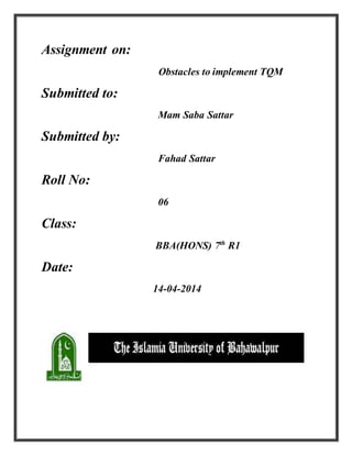 Assignment on:
Obstacles to implement TQM
Submitted to:
Mam Saba Sattar
Submitted by:
Fahad Sattar
Roll No:
06
Class:
BBA(HONS) 7th
R1
Date:
14-04-2014
 