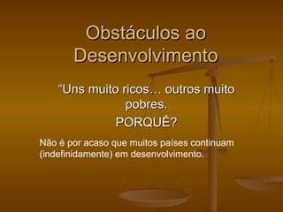 Obstáculos ao Desenvolvimento “ Uns muito ricos… outros muito pobres. PORQUÊ? Não é por acaso que muitos países continuam (indefinidamente) em desenvolvimento. 