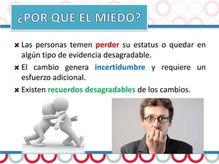 Las personas temen perder su estatus o quedar en
algún tipo de evidencia desagradable.
El cambio genera incertidumbre y requiere un
esfuerzo adicional.
Existen recuerdos desagradables de los cambios.
 