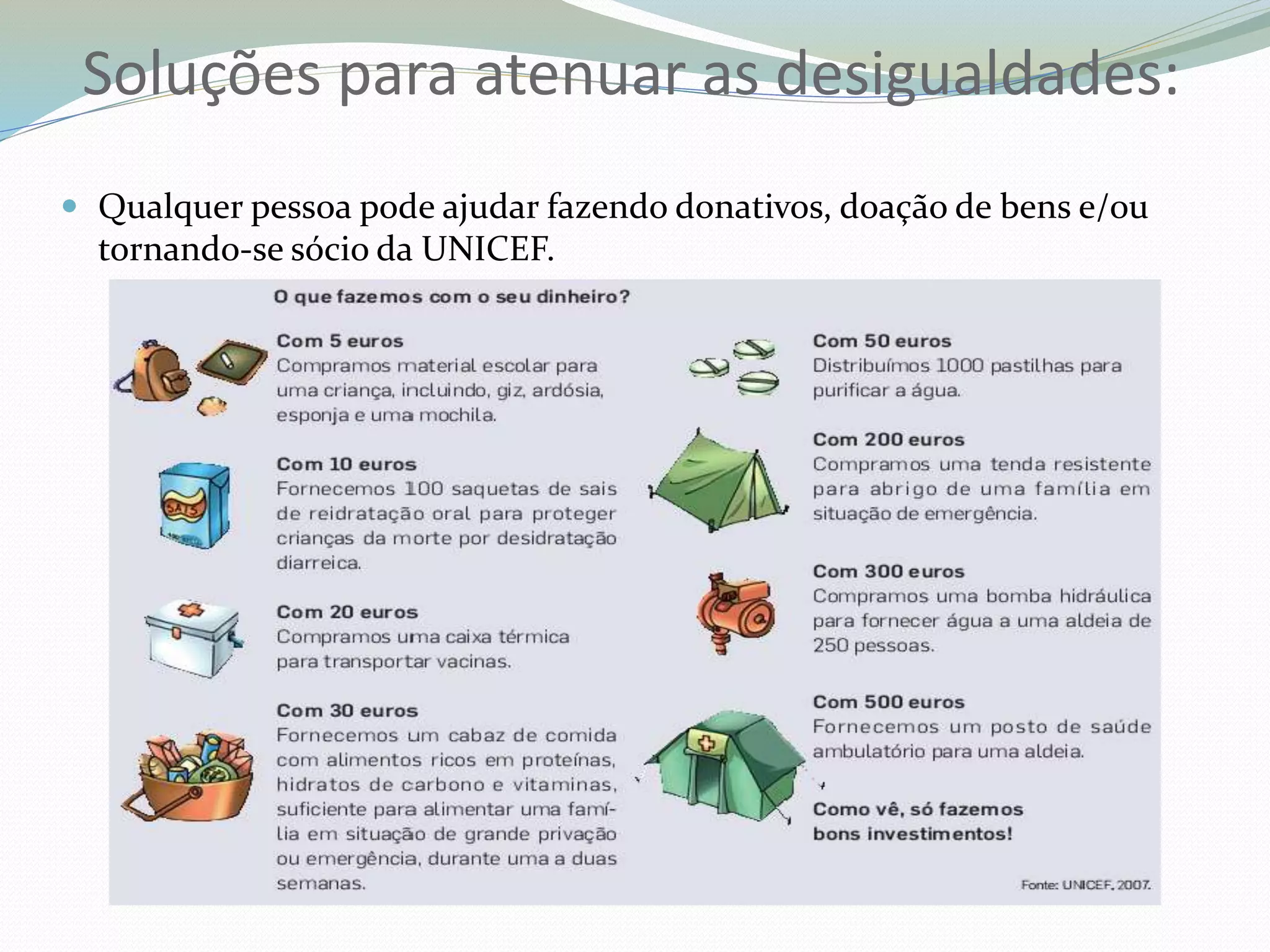  Qualquer pessoa pode ajudar fazendo donativos, doação de bens e/ou
tornando-se sócio da UNICEF.
Soluções para atenuar as desigualdades:
 
