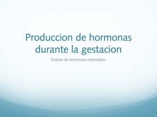 Produccion de hormonas
durante la gestacion
Sintesis de hormonas esteroideas
 