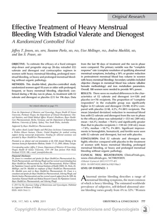 Original Research

Effective Treatment of Heavy Menstrual
Bleeding With Estradiol Valerate and Dienogest
A Randomized Controlled Trial
Jeffrey T. Jensen, MD, MPH, Susanne Parke,                               MD, PhD,     Uwe Mellinger,     PhD,   Andrea Machlitt,     MD,
and Ian S. Fraser, MD

OBJECTIVE: To estimate the efficacy of a fixed estrogen                               from the last 90 days of treatment and the run-in phase
step-down and progestin step-up 28-day estradiol (E2)                                 were compared. The primary variable was the “complete
valerate and dienogest oral contraceptive regimen in                                  response” rate (complete resolution of qualifying abnormal
women with heavy menstrual bleeding, prolonged men-                                   menstrual symptoms, including a 50% or greater reduction
strual bleeding, or heavy and prolonged menstrual bleed-                              in pretreatment menstrual blood loss volume in women
ing without organic pathology.                                                        with heavy menstrual bleeding). Secondary variables included
METHODS: This double-blind, placebo-controlled study                                  objective changes in menstrual blood loss volume (alkaline
                                                                                      hematin methodology) and iron metabolism parameters.
randomized women aged 18 years or older with prolonged,
                                                                                      Overall, 180 women were needed to provide 90% power.
frequent, or heavy menstrual bleeding, objectively con-
firmed during a 90-day run-in phase, to treatment with E2                             RESULTS: There were no marked differences in the char-
valerate and dienogest or placebo (2:1) for 196 days. Data                            acteristics of E2 valerate and dienogest (n 120) and
                                                                                      placebo (n 70) recipients. The proportion of “complete
                                                                                      responders” in the evaluable group was significantly
                      See related editorial on page 773.                              higher in E2 valerate and dienogest (35/80; 43.8%) com-
                                                                                      pared with placebo (2/48, 4.2%, P<.001) recipients. The
From the Department of Obstetrics and Gynecology, Oregon Health & Science             mean [standard deviation] reduction in menstrual blood
University, Portland, Oregon; the Departments of Clinical Development, Clin-          loss with E2 valerate and dienogest from the run-in phase
ical Statistics, and Global Medical Affairs Women’s Healthcare, Bayer Health-
Care Pharmaceuticals, Berlin, Germany; and the Department of Reproductive             to the efficacy phase was substantial ( 353 mL [309 mL];
Medicine, University of Sydney, Sydney, New South Wales, Australia.                   mean 64.2%; median 70.6%) and significantly greater
Supported by Bayer HealthCare Pharmaceuticals.                                        than that in placebo recipients ( 130 mL [338 mL]; mean
                                                                                        7.8%; median 18.7%; P<.001). Significant improve-
The authors thank Lyndal Staples and Phil Jones (inScience Communications,
a Wolters Kluwer business, Chester, United Kingdom) for medical writing               ments in hemoglobin, hematocrit, and ferritin were seen
support during manuscript preparation. Funding for editorial assistance was           with E2 valerate and dienogest, but not with placebo.
provided by Bayer HealthCare Pharmaceuticals.
                                                                                      CONCLUSION: Oral E2 valerate and dienogest was
Presented as an abstract and oral presentation at the 65th Annual Meeting of the      highly effective compared with placebo in the treatment
American Society for Reproductive Medicine, October 17–21, 2009, Atlanta, Georgia.
                                                                                      of women with heavy menstrual bleeding, prolonged
Corresponding author: Jeffrey T. Jensen, Department of Obstetrics & Gynecology,       menstrual bleeding, or heavy and prolonged menstrual
Oregon Health & Science University, 3181 SW Sam Jackson Park Road,
Portland 97239, OR; e-mail: jensenje@ohsu.edu.
                                                                                      bleeding without organic pathology.
Financial Disclosure                                                                  CLINICAL TRIAL REGISTRATION: ClinicalTrials.gov,
Dr. Jensen is a consultant and speaker for Bayer HealthCare Pharmaceuticals Inc.,     www.clinicaltrials.gov, NCT00293059.
Wyeth Pharmaceuticals, and Schering Plough and has received research funding from     (Obstet Gynecol 2011;117:777–87)
Bayer HealthCare Pharmaceuticals Inc, Wyeth Pharmaceuticals, Warner Chilcott,         DOI: 10.1097/AOG.0b013e3182118ac3
the Population Council, and the National Institutes of Health (NIH); Dr. Parke, Dr.
Mellinger, and Dr. Machlitt are employees of Bayer HealthCare Pharmaceuticals.        LEVEL OF EVIDENCE: I
Dr. Machlitt owns stock in Bayer HealthCare Pharmaceuticals. Dr. Fraser is a
consultant and speaker for Bayer HealthCare Pharmaceuticals, Schering Plough, and


                                                                                      A
Daiichi Sankyo Pharmaceuticals and has received research support from the NIH, the        bnormal uterine bleeding describes a range of
Australian National Health and Medical Research Council, the Population Council,
Bayer HealthCare Pharmaceuticals, and Schering Plough.
                                                                                          menstrual bleeding symptoms, the most common
                                                                                      of which is heavy bleeding. The estimated worldwide
© 2011 by The American College of Obstetricians and Gynecologists. Published
by Lippincott Williams & Wilkins.                                                     prevalence of subjective, self-defined abnormal uter-
ISSN: 0029-7844/11                                                                    ine bleeding varies greatly from 4% to 52%.1 Women


VOL. 117, NO. 4, APRIL 2011                                                                               OBSTETRICS & GYNECOLOGY             777
 