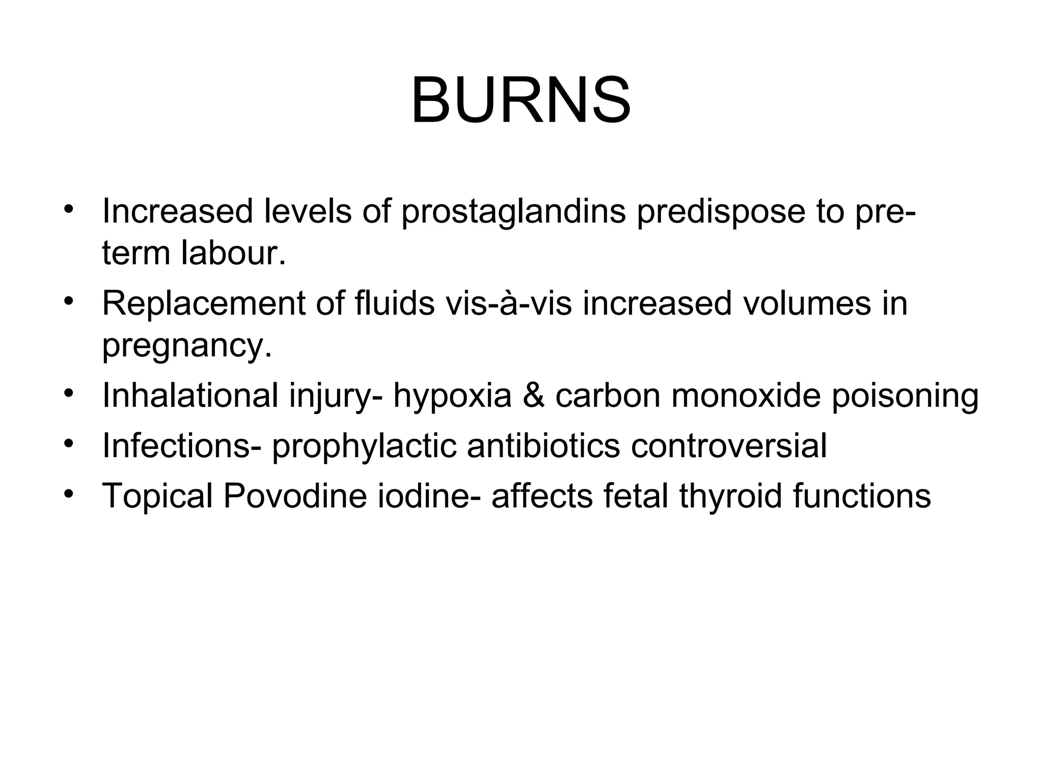 BURNS Increased levels of prostaglandins predispose to pre-term labour. Replacement of fluids vis-à-vis increased volumes in pregnancy. Inhalational injury- hypoxia & carbon monoxide poisoning Infections- prophylactic antibiotics controversial Topical Povodine iodine- affects fetal thyroid functions 