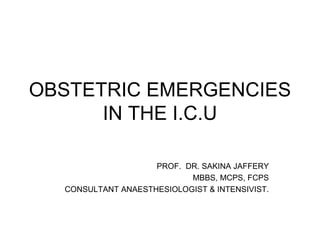OBSTETRIC EMERGENCIES IN THE I.C.U PROF.  DR. SAKINA JAFFERY MBBS, MCPS, FCPS CONSULTANT ANAESTHESIOLOGIST & INTENSIVIST. 