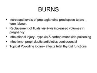BURNS Increased levels of prostaglandins predispose to pre-term labour. Replacement of fluids vis-à-vis increased volumes in pregnancy. Inhalational injury- hypoxia & carbon monoxide poisoning Infections- prophylactic antibiotics controversial Topical Povodine iodine- affects fetal thyroid functions 