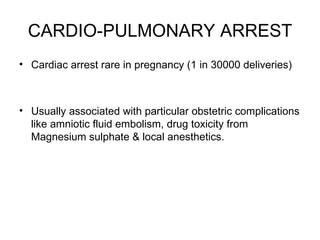 CARDIO-PULMONARY ARREST Cardiac arrest rare in pregnancy (1 in 30000 deliveries) Usually associated with particular obstetric complications like amniotic fluid embolism, drug toxicity from Magnesium sulphate & local anesthetics. 