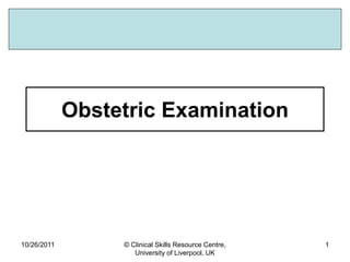 10/26/2011 © Clinical Skills Resource Centre,
University of Liverpool, UK
1
Obstetric Examination
 