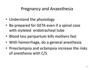 Pregnancy and Anaesthesia
• Understand the physiology
• Be prepared for GETA even if a spinal case
with styleted endotracheal tube
• Blood loss peripartum kills mothers fast
• With hemorrhage, do a general anesthesia
• Preeclampsia and eclampsia increase the risks
of anesthesia with C/S
109
 