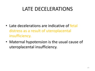 LATE DECELERATIONS
• Late decelerations are indicative of fetal
distress as a result of uteroplacental
insufficiency.
• Maternal hypotension is the usual cause of
uteroplacental insufficiency.
41
 