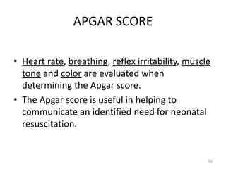 APGAR SCORE
• Heart rate, breathing, reflex irritability, muscle
tone and color are evaluated when
determining the Apgar score.
• The Apgar score is useful in helping to
communicate an identified need for neonatal
resuscitation.
50
 
