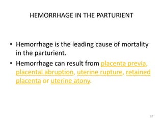 HEMORRHAGE IN THE PARTURIENT
• Hemorrhage is the leading cause of mortality
in the parturient.
• Hemorrhage can result from placenta previa,
placental abruption, uterine rupture, retained
placenta or uterine atony.
57
 