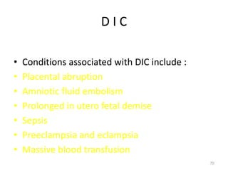D I C
• Conditions associated with DIC include :
• Placental abruption
• Amniotic fluid embolism
• Prolonged in utero fetal demise
• Sepsis
• Preeclampsia and eclampsia
• Massive blood transfusion
70
 