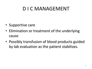 D I C MANAGEMENT
• Supportive care
• Elimination or treatment of the underlying
cause
• Possibly transfusion of blood products guided
by lab evaluation as the patient stabilizes.
71
 