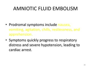 AMNIOTIC FLUID EMBOLISM
• Prodromal symptoms include nausea,
vomiting, agitation, chills, restlessness, and
apprehension.
• Symptoms quickly progress to respiratory
distress and severe hypotension, leading to
cardiac arrest.
80
 