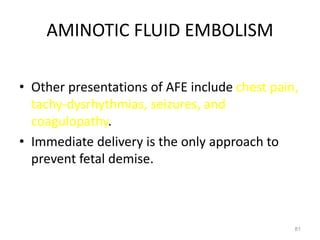 AMINOTIC FLUID EMBOLISM
• Other presentations of AFE include chest pain,
tachy-dysrhythmias, seizures, and
coagulopathy.
• Immediate delivery is the only approach to
prevent fetal demise.
81
 