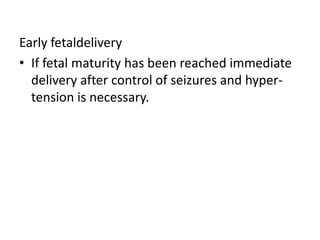 Early fetaldelivery
• If fetal maturity has been reached immediate
delivery after control of seizures and hypertension is necessary.

 