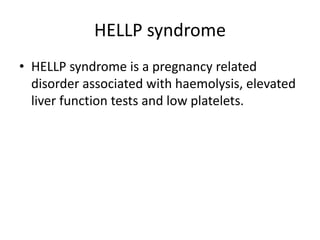 HELLP syndrome
• HELLP syndrome is a pregnancy related
disorder associated with haemolysis, elevated
liver function tests and low platelets.

 