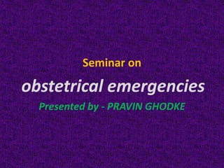 Seminar on
obstetrical emergencies
Presented by - PRAVIN GHODKE
 
