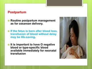 Postpartum
 Routine postpartum management
as for cesarean delivery.
 If the fetus is born after blood loss,
transfusion of blood without delay
may be life-saving.
 It is important to have O negative
blood or type-specific blood
available immediately for neonatal
transfusion
 