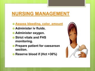 NURSING MANAGEMENT
 Assess bleeding, color, amount
 Administer iv fluids.
 Administer oxygen.
 Strict vitals and FHS
monitoring.
 Prepare patient for caesarean
section.
 Reserve blood if (Hct >30%)
 